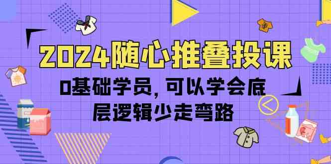 图片[1]-（10017期）2024随心推叠投课，0基础学员，可以学会底层逻辑少走弯路（14节）