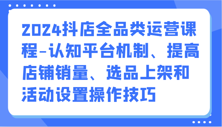 图片[1]-2024抖店全品类运营课程-认知平台机制、提高店铺销量、选品上架和活动设置操作技巧-轻创社项目网