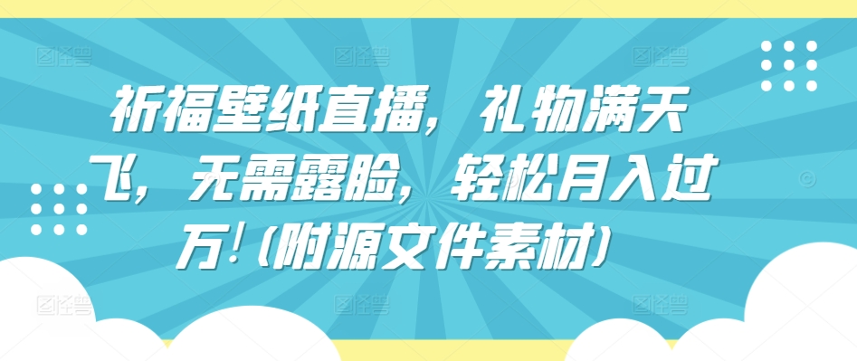 祈福壁纸直播，礼物满天飞，无需露脸，轻松月入过万!(附源文件素材)【揭秘】