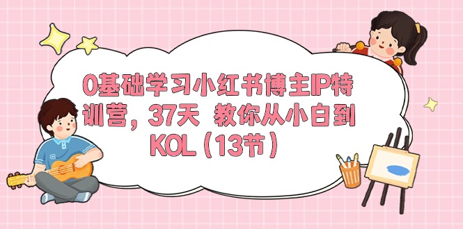 图片[1]-（10764期）0基础学习小红书博主IP特训营，37天 教你从小白到KOL（13节）