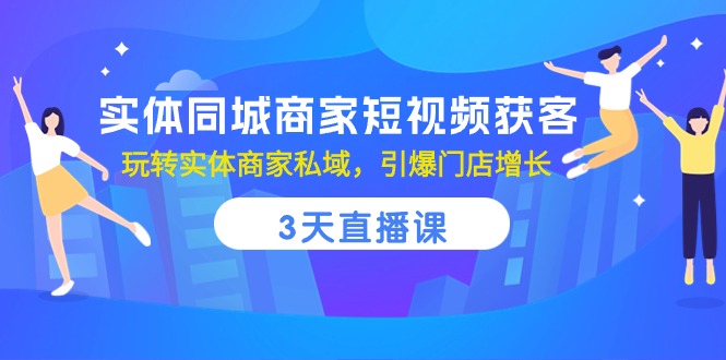 图片[1]-（10406期）实体同城商家短视频获客，3天直播课，玩转实体商家私域，引爆门店增长