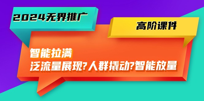 图片[1]-（10426期）2024无界推广 高阶课件，智能拉满，泛流量展现→人群撬动→智能放量-45节