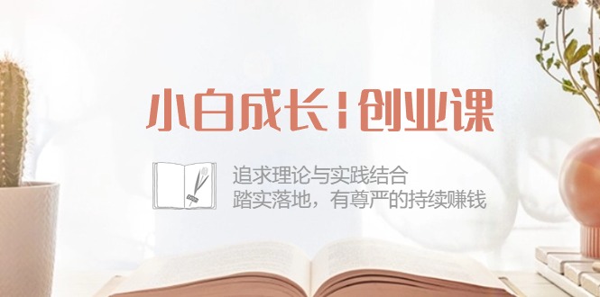 图片[1]-（10603期）小白成长|创业课：追求理论与实践结合，踏实落地，有尊严的持续赚钱-42节