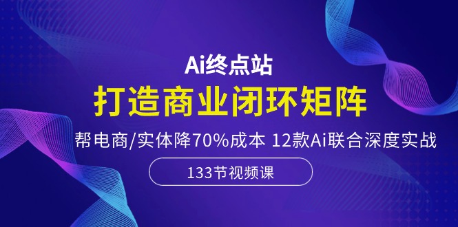 图片[1]-（10428期）Ai终点站，打造商业闭环矩阵，帮电商/实体降70%成本，12款Ai联合深度实战