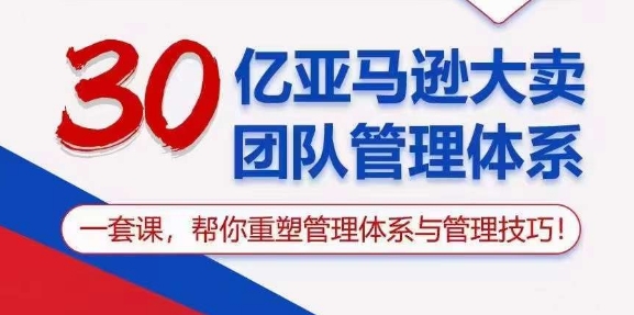 图片[1]-（10622期）30亿 亚马逊 大卖团队管理体系，一套课，帮你重塑管理体系与管理技巧