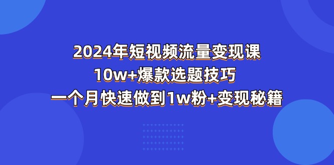 图片[1]-（11299期）2024年短视频-流量变现课：10w+爆款选题技巧 一个月快速做到1w粉+变现秘籍