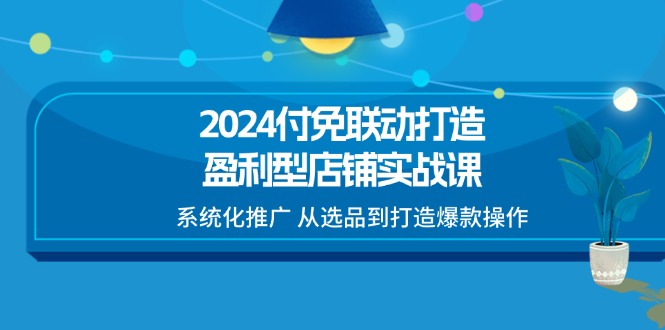 图片[1]-（11458期）2024付免联动-打造盈利型店铺实战课，系统化推广 从选品到打造爆款操作