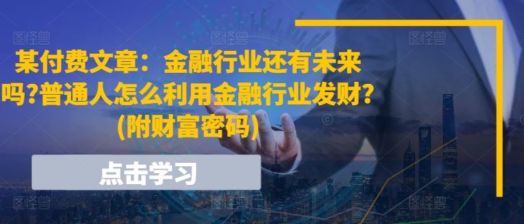 某付费文章：金融行业还有未来吗?普通人怎么利用金融行业发财?(附财富密码)