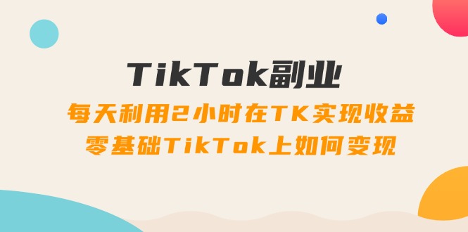 图片[1]-（11826期）TikTok副业：每天利用2小时在TK实现收益，零基础TikTok上如何变现，34节程