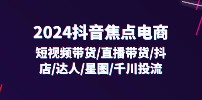 图片[1]-（11794期）2024抖音-焦点电商：短视频带货/直播带货/抖店/达人/星图/千川投流/32节课