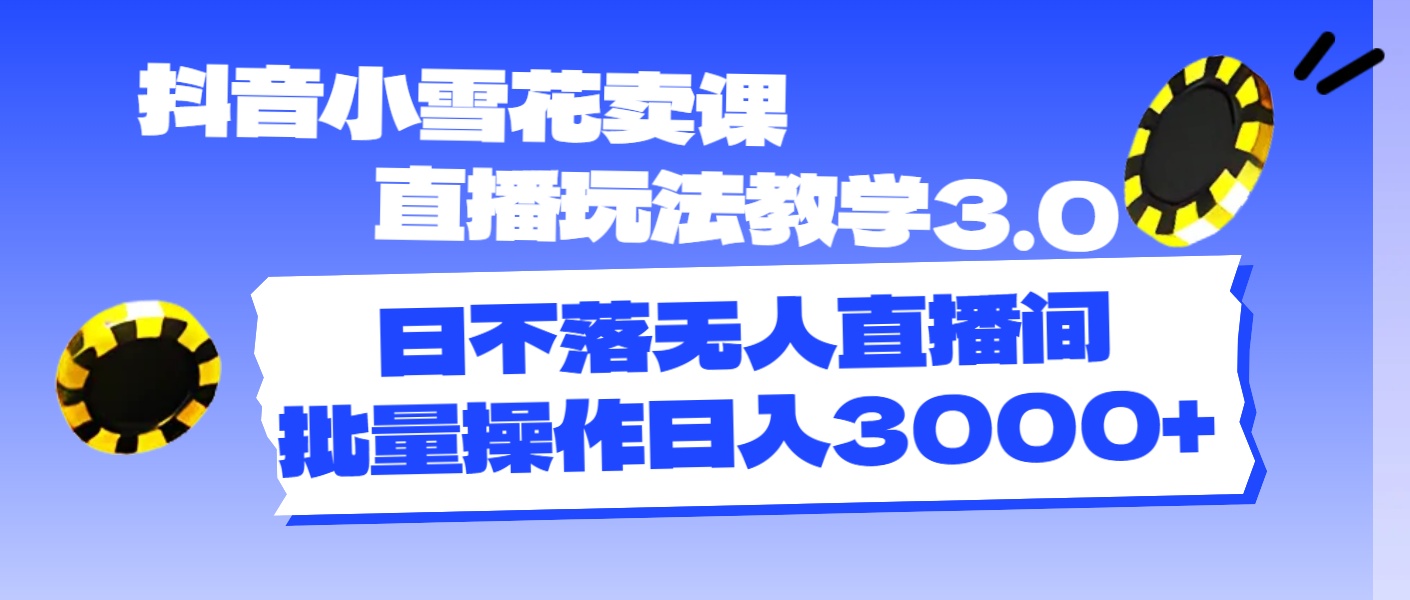 图片[1]-（11595期）抖音小雪花卖课直播玩法教学3.0，日不落无人直播间，批量操作日入3000+