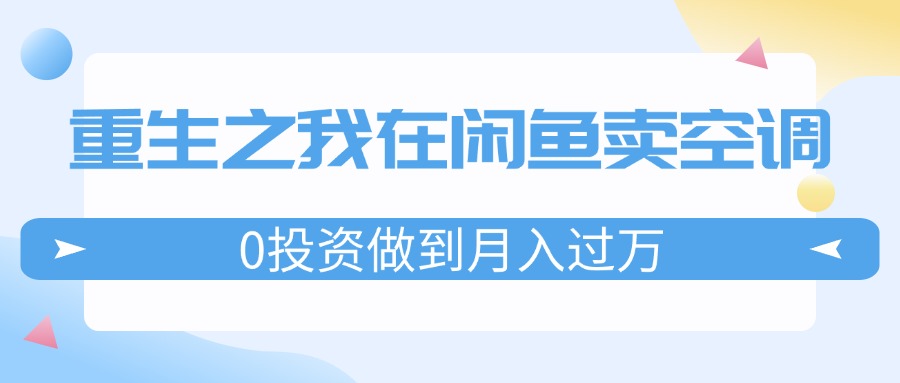 图片[1]-（11962期）重生之我在闲鱼卖空调，0投资做到月入过万，迎娶白富美，走上人生巅峰