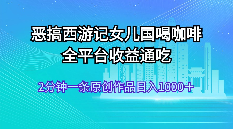 图片[1]-（11985期）恶搞西游记女儿国喝咖啡 全平台收益通吃 2分钟一条原创作品日入1000＋