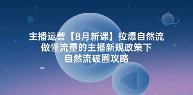 图片[1]-（12094期）主播运营【8月新课】拉爆自然流，做懂流量的主播新规政策下，自然流破…