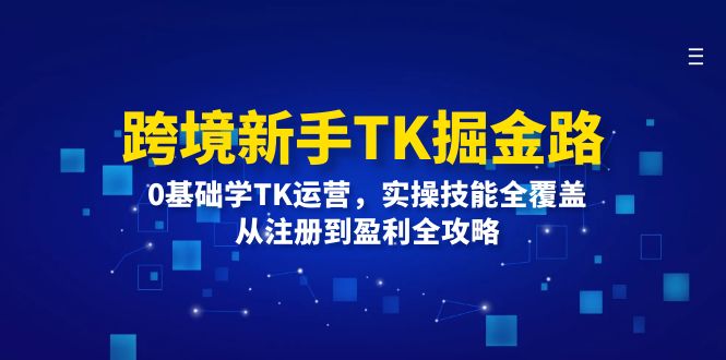 图片[1]-（12287期）跨境新手TK掘金路：0基础学TK运营，实操技能全覆盖，从注册到盈利全攻略