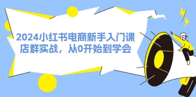 图片[1]-（11988期）2024小红书电商新手入门课，店群实战，从0开始到学会（31节）