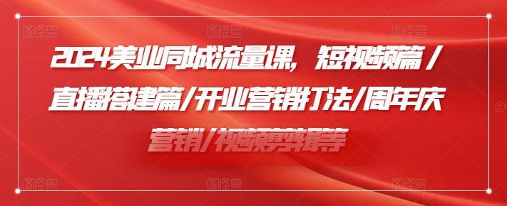 2024美业同城流量课，短视频篇?/直播搭建篇/开业营销打法/周年庆营销/视频剪辑等