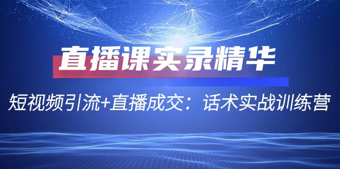 图片[1]-（12519期）直播课实录精华：短视频引流+直播成交：话术实战训练营