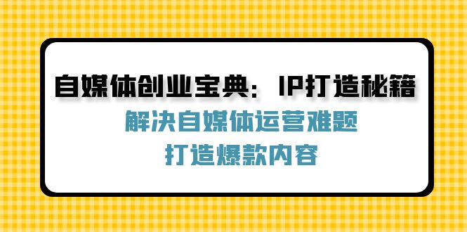 图片[1]-（12400期）自媒体创业宝典：IP打造秘籍：解决自媒体运营难题，打造爆款内容