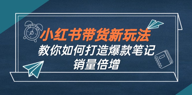 图片[1]-（12535期）小红书带货新玩法【9月课程】教你如何打造爆款笔记，销量倍增（无水印）