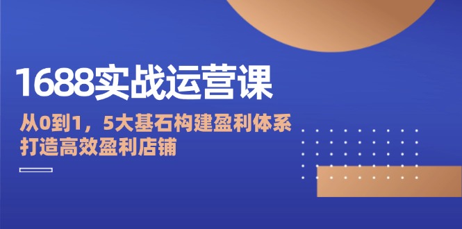 图片[1]-（12482期）1688实战运营课：从0到1，5大基石构建盈利体系，打造高效盈利店铺