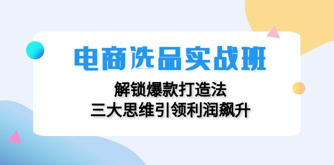 图片[1]-（12398期）电商选品实战班：解锁爆款打造法，三大思维引领利润飙升