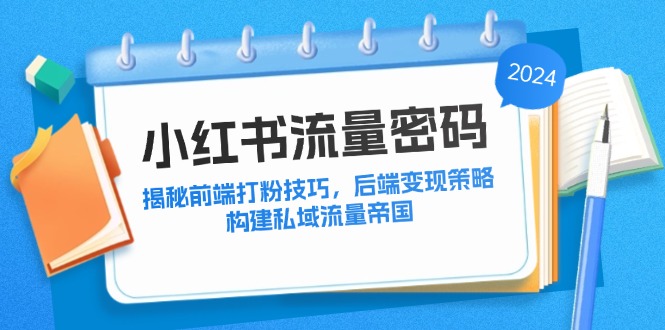 图片[1]-（12510期）小红书流量密码：揭秘前端打粉技巧，后端变现策略，构建私域流量帝国