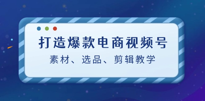 图片[1]-（12596期）打造爆款电商视频号：素材、选品、剪辑教程（附工具）