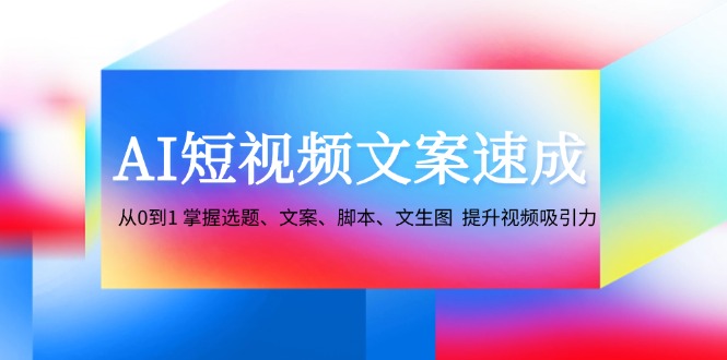 图片[1]-（12507期）AI短视频文案速成：从0到1 掌握选题、文案、脚本、文生图  提升视频吸引力