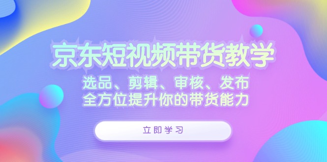 图片[1]-（12573期）京东短视频带货教学：选品、剪辑、审核、发布，全方位提升你的带货能力