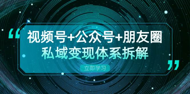 图片[1]-（13174期）视频号+公众号+朋友圈私域变现体系拆解，全体平台流量枯竭下的应对策略