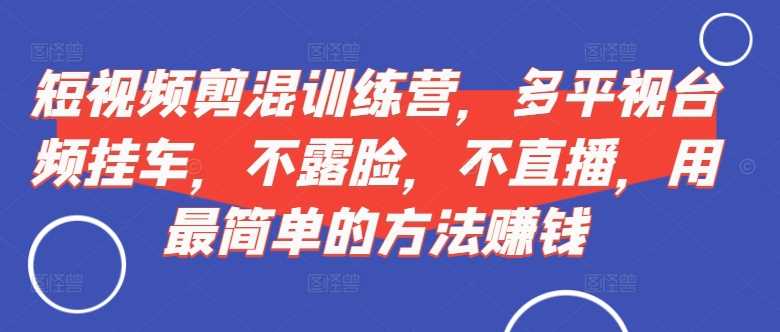 短视频?剪混?训练营，多平?视台?频挂车，不露脸，不直播，用最简单的方法赚钱