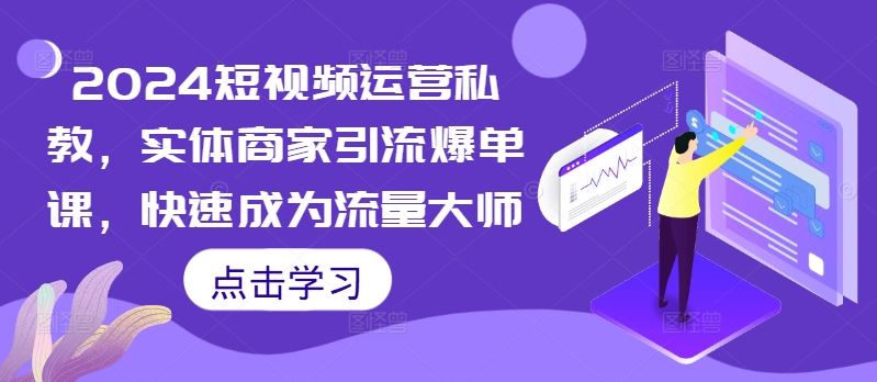 2024短视频运营私教，实体商家引流爆单课，快速成为流量大师