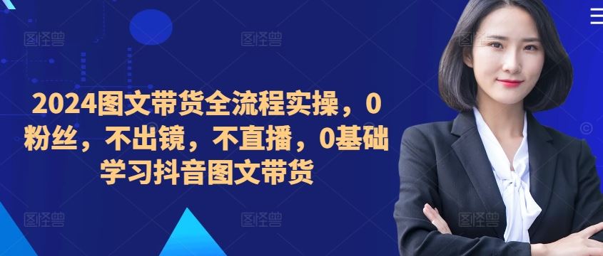 ??????2024图文带货全流程实操，0粉丝，不出镜，不直播，0基础学习抖音图文带货