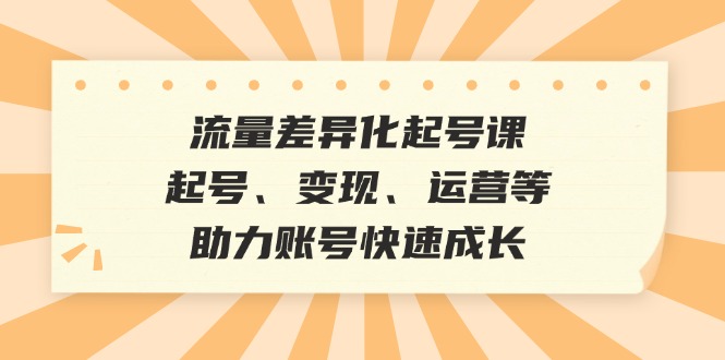 图片[1]-（12911期）流量差异化起号课：起号、变现、运营等，助力账号快速成长