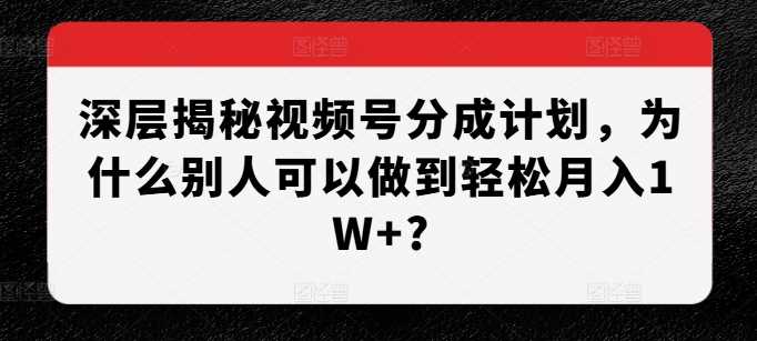 深层揭秘视频号分成计划，为什么别人可以做到轻松月入1W+?