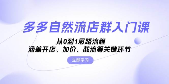 图片[1]-（13279期）多多自然流店群入门课，从0到1思路流程，涵盖开店、加价、截流等关键环节