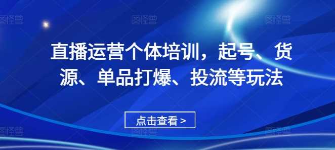 直播运营个体培训，起号、货源、单品打爆、投流等玩法