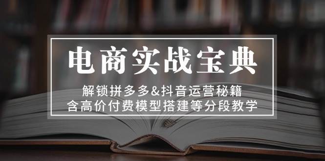 图片[1]-（13195期）电商实战宝典 解锁拼多多&抖音运营秘籍 含高价付费模型搭建等分段教学