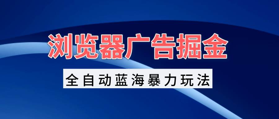 图片[1]-（13423期）浏览器广告掘金，全自动蓝海暴力玩法，轻松日入1000+矩阵无脑开干