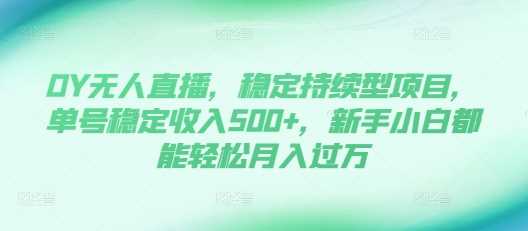 DY无人直播，稳定持续型项目，单号稳定收入500+，新手小白都能轻松月入过万【揭秘】