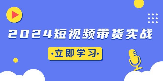 图片[1]-（13482期）2024短视频带货实战：底层逻辑+实操技巧，橱窗引流、直播带货