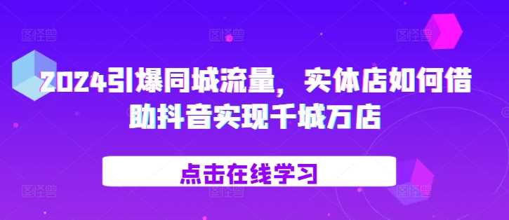 2024引爆同城流量，?实体店如何借助抖音实现千城万店