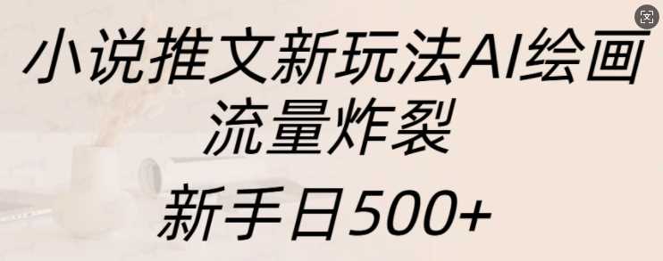 小说推文新玩法AI绘画，流量炸裂，新手日500+【揭秘】