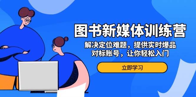 图片[1]-（13550期）图书新媒体训练营，解决定位难题，提供实时爆品、对标账号，让你轻松入门