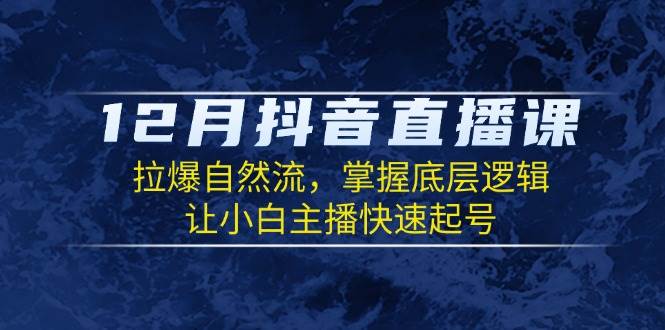 图片[1]-（13807期）12月抖音直播课：拉爆自然流，掌握底层逻辑，让小白主播快速起号