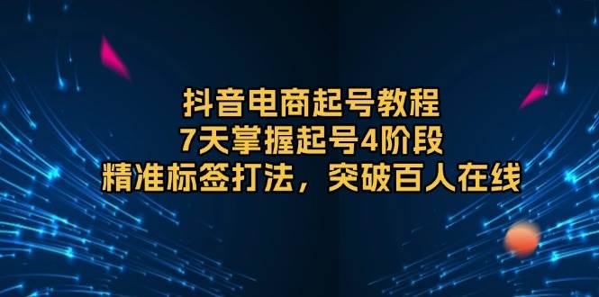 图片[1]-（13847期）抖音电商起号教程，7天掌握起号4阶段，精准标签打法，突破百人在线