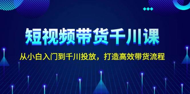 图片[1]-（13830期）短视频带货千川课，从小白入门到千川投放，打造高效带货流程