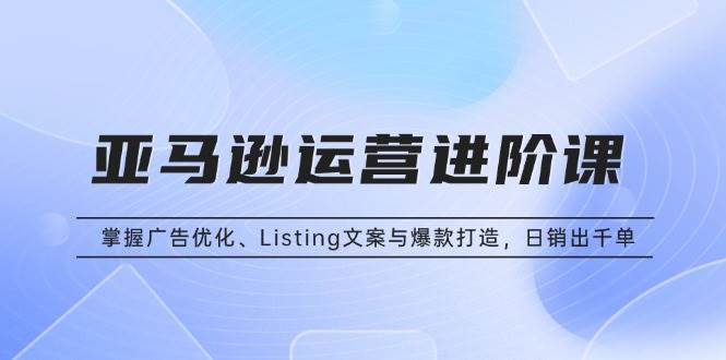 图片[1]-（13517期）亚马逊运营进阶课：掌握广告优化、Listing文案与爆款打造，日销出千单