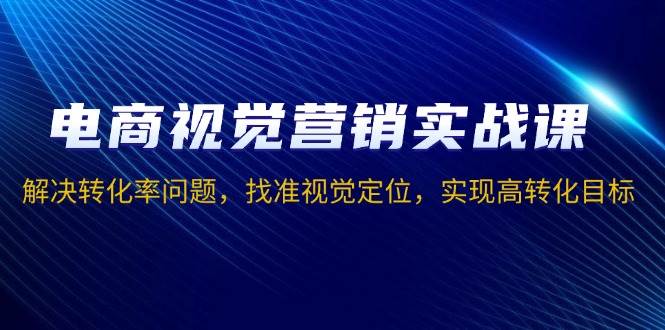 图片[1]-（13786期）电商视觉营销实战课，解决转化率问题，找准视觉定位，实现高转化目标